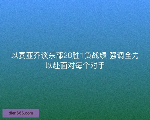 以赛亚乔谈东部28胜1负战绩 强调全力以赴面对每个对手