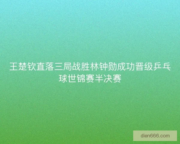王楚钦直落三局战胜林钟勋成功晋级乒乓球世锦赛半决赛