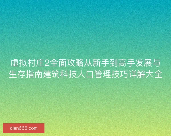 虚拟村庄2全面攻略从新手到高手发展与生存指南建筑科技人口管理技巧详解大全