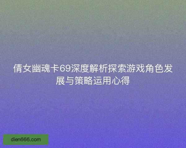 倩女幽魂卡69深度解析探索游戏角色发展与策略运用心得