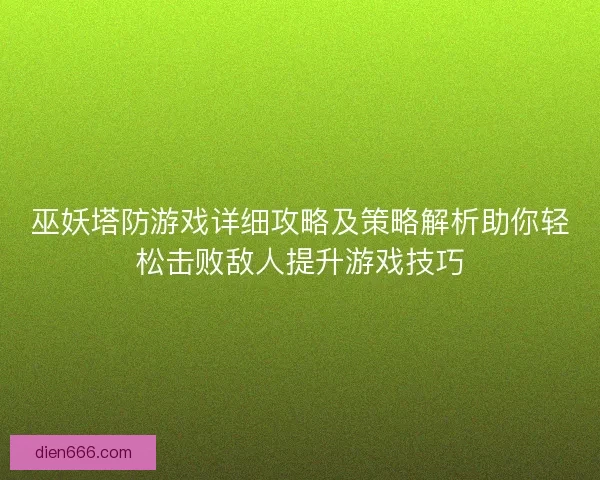 巫妖塔防游戏详细攻略及策略解析助你轻松击败敌人提升游戏技巧