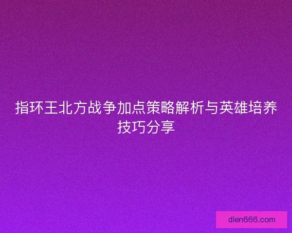 指环王北方战争加点策略解析与英雄培养技巧分享