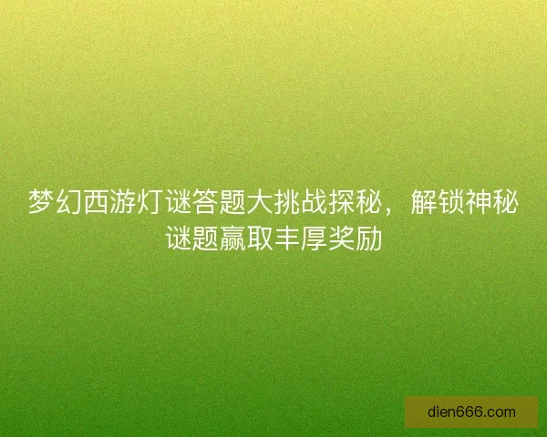 梦幻西游灯谜答题大挑战探秘，解锁神秘谜题赢取丰厚奖励