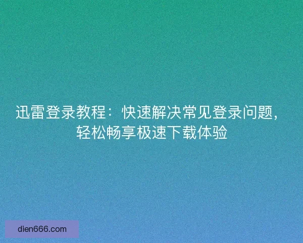 迅雷登录教程：快速解决常见登录问题，轻松畅享极速下载体验