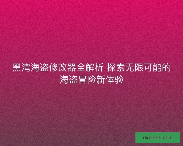 黑湾海盗修改器全解析 探索无限可能的海盗冒险新体验