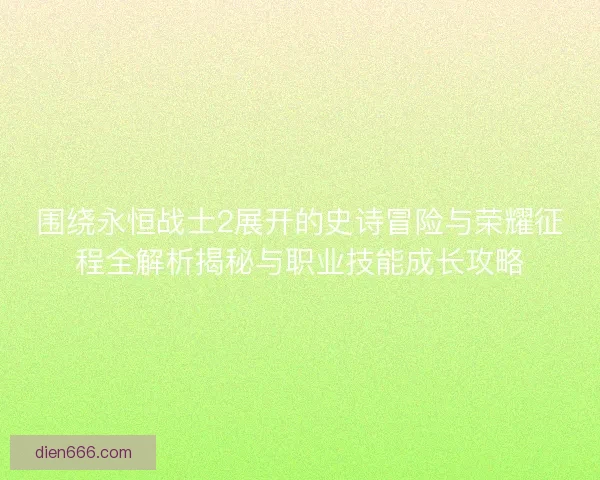 围绕永恒战士2展开的史诗冒险与荣耀征程全解析揭秘与职业技能成长攻略 围绕永恒战士2展开的史诗冒险与荣耀征程全解析揭秘与职业技能成长攻略
