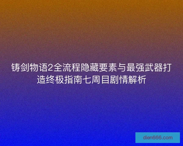 铸剑物语2全流程隐藏要素与最强武器打造终极指南七周目剧情解析 铸剑物语2全流程隐藏要素与最强武器打造终极指南七周目剧情解析