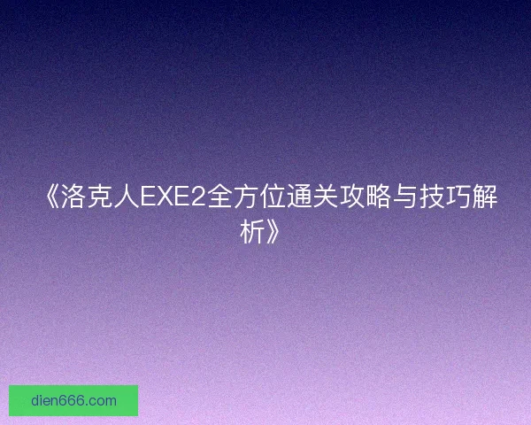 《洛克人EXE2全方位通关攻略与技巧解析》 《洛克人EXE2全方位通关攻略与技巧解析》