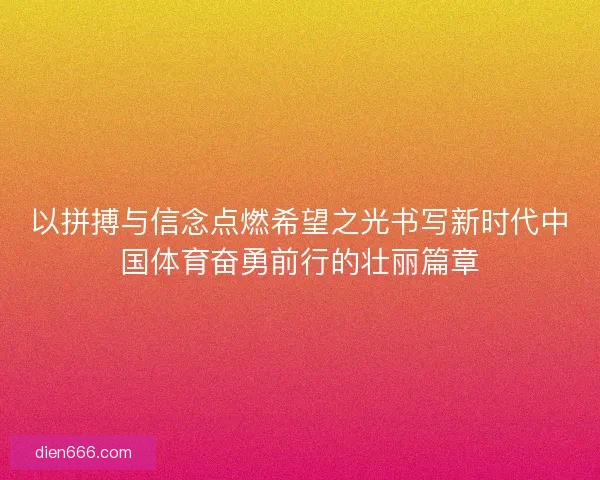 以拼搏与信念点燃希望之光书写新时代中国体育奋勇前行的壮丽篇章 以拼搏与信念点燃希望之光书写新时代中国体育奋勇前行的壮丽篇章