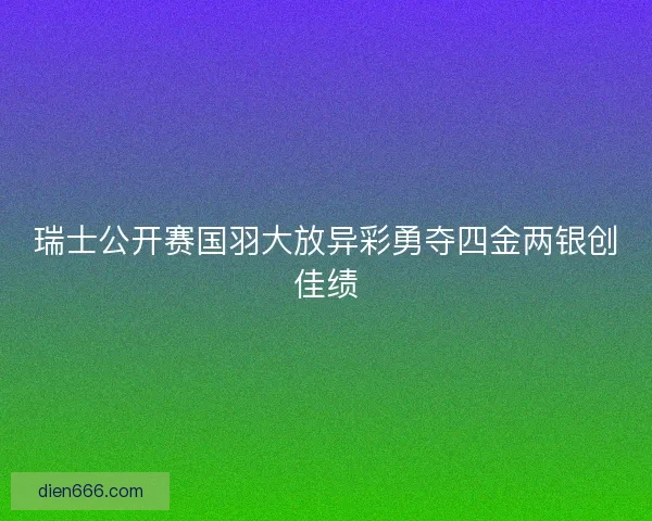瑞士公开赛国羽大放异彩勇夺四金两银创佳绩