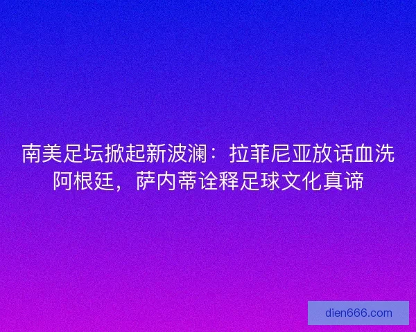 南美足坛掀起新波澜：拉菲尼亚放话血洗阿根廷，萨内蒂诠释足球文化真谛