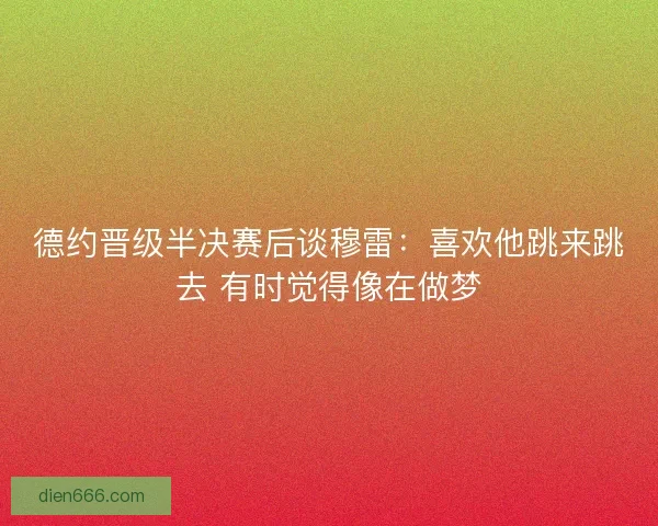德约晋级半决赛后谈穆雷：喜欢他跳来跳去 有时觉得像在做梦