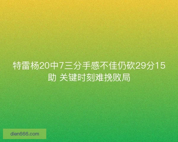 特雷杨20中7三分手感不佳仍砍29分15助 关键时刻难挽败局