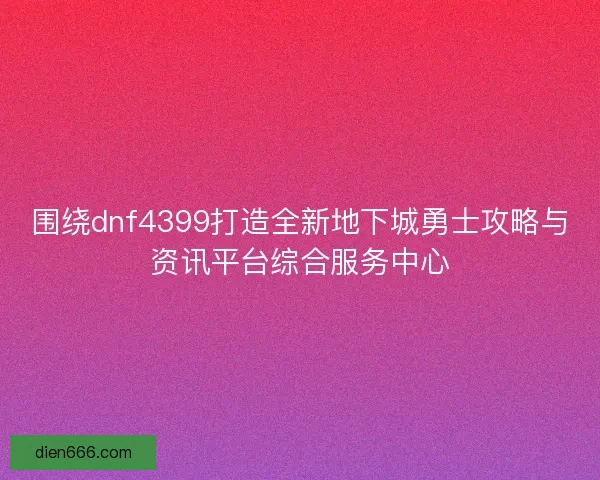 围绕dnf4399打造全新地下城勇士攻略与资讯平台综合服务中心