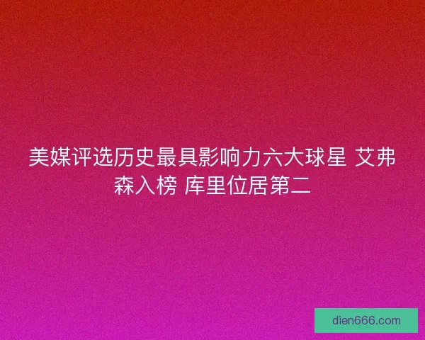 美媒评选历史最具影响力六大球星 艾弗森入榜 库里位居第二