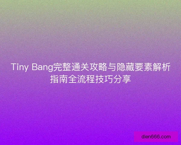 Tiny Bang完整通关攻略与隐藏要素解析指南全流程技巧分享