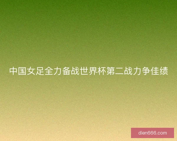 中国女足全力备战世界杯第二战力争佳绩