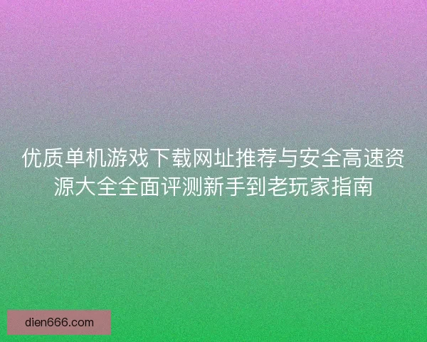 优质单机游戏下载网址推荐与安全高速资源大全全面评测新手到老玩家指南