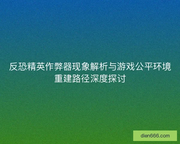 反恐精英作弊器现象解析与游戏公平环境重建路径深度探讨