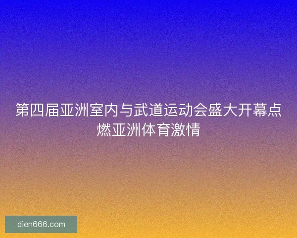 第四届亚洲室内与武道运动会盛大开幕点燃亚洲体育激情