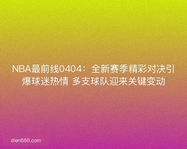 NBA最前线0404:全新赛季精彩对决引爆球迷热情 多支球队迎来关键变动 NBA最前线0404:全新赛季精彩对决引爆球迷热情 多支球队迎来关键变动