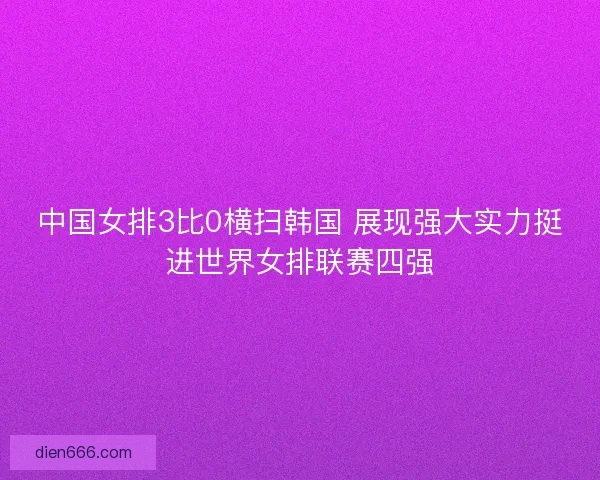 中国女排3比0横扫韩国 展现强大实力挺进世界女排联赛四强