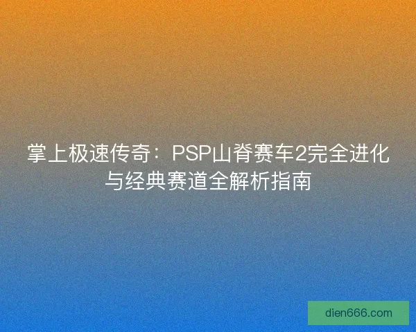 掌上极速传奇：PSP山脊赛车2完全进化与经典赛道全解析指南