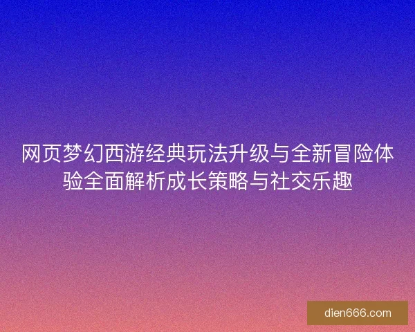 网页梦幻西游经典玩法升级与全新冒险体验全面解析成长策略与社交乐趣