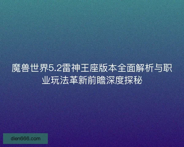魔兽世界5.2雷神王座版本全面解析与职业玩法革新前瞻深度探秘