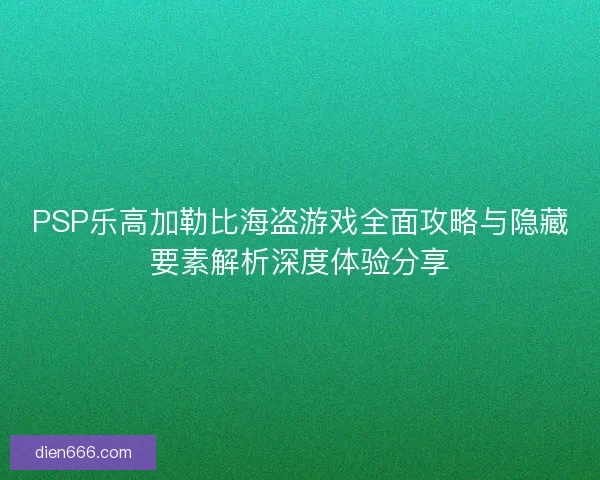 PSP乐高加勒比海盗游戏全面攻略与隐藏要素解析深度体验分享