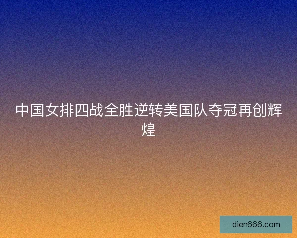中国女排四战全胜逆转美国队夺冠再创辉煌 中国女排四战全胜逆转美国队夺冠再创辉煌