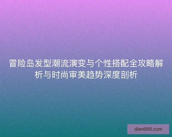 冒险岛发型潮流演变与个性搭配全攻略解析与时尚审美趋势深度剖析