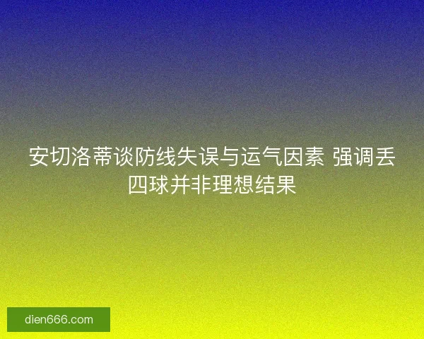 安切洛蒂谈防线失误与运气因素 强调丢四球并非理想结果 安切洛蒂谈防线失误与运气因素 强调丢四球并非理想结果
