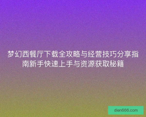 梦幻西餐厅下载全攻略与经营技巧分享指南新手快速上手与资源获取秘籍