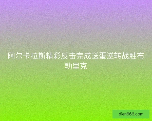阿尔卡拉斯精彩反击完成送蛋逆转战胜布勃里克