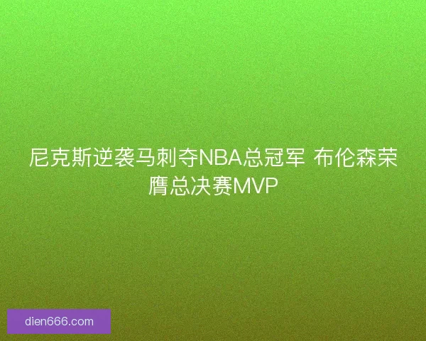 尼克斯逆袭马刺夺NBA总冠军 布伦森荣膺总决赛MVP
