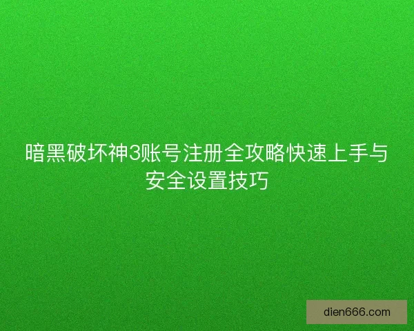 暗黑破坏神3账号注册全攻略快速上手与安全设置技巧