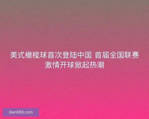 美式橄榄球首次登陆中国 首届全国联赛激情开球掀起热潮 美式橄榄球首次登陆中国 首届全国联赛激情开球掀起热潮