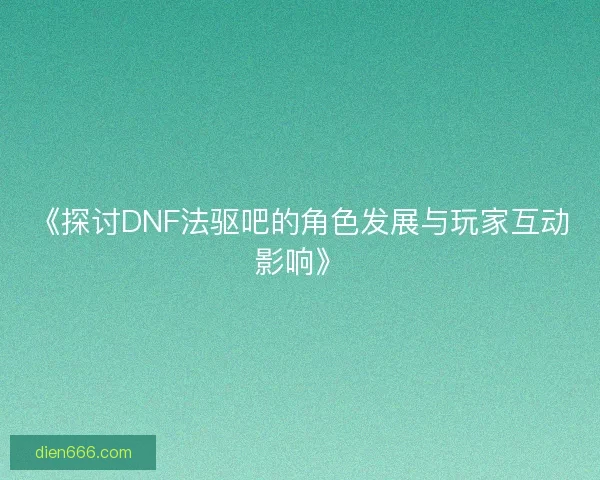 《探讨DNF法驱吧的角色发展与玩家互动影响》