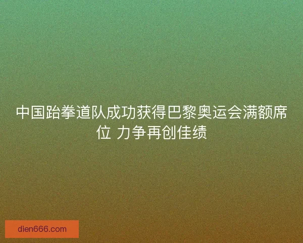 中国跆拳道队成功获得巴黎奥运会满额席位 力争再创佳绩